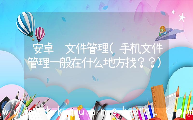 安卓 文件管理(手机文件管理一般在什么地方找？？)